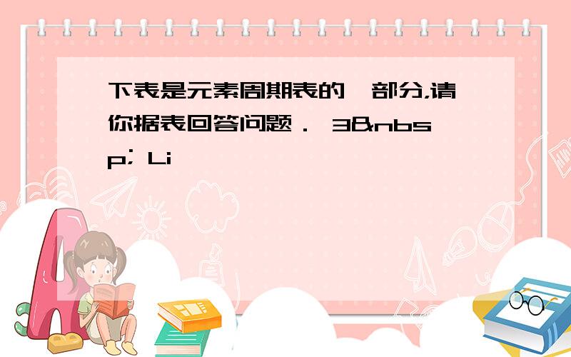 下表是元素周期表的一部分，请你据表回答问题． 3  Li