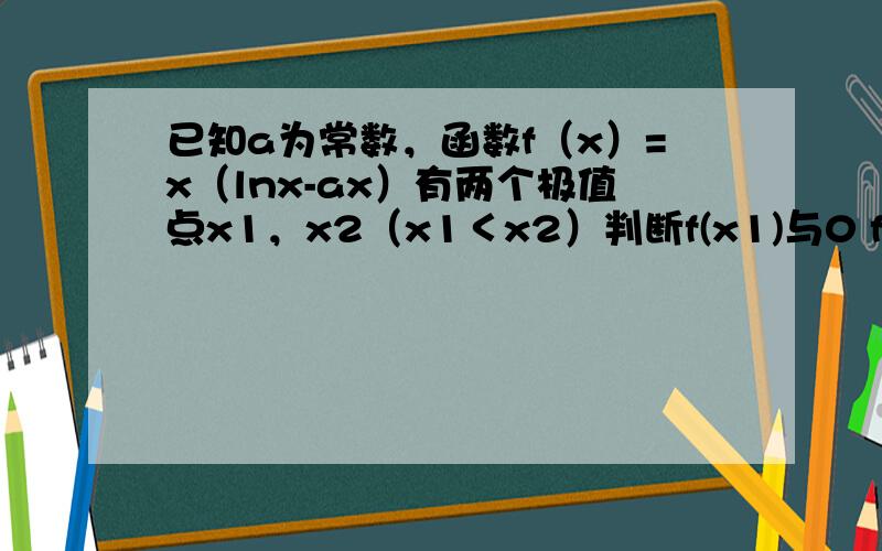 已知a为常数，函数f（x）=x（lnx-ax）有两个极值点x1，x2（x1＜x2）判断f(x1)与0 f(x2)与-1/