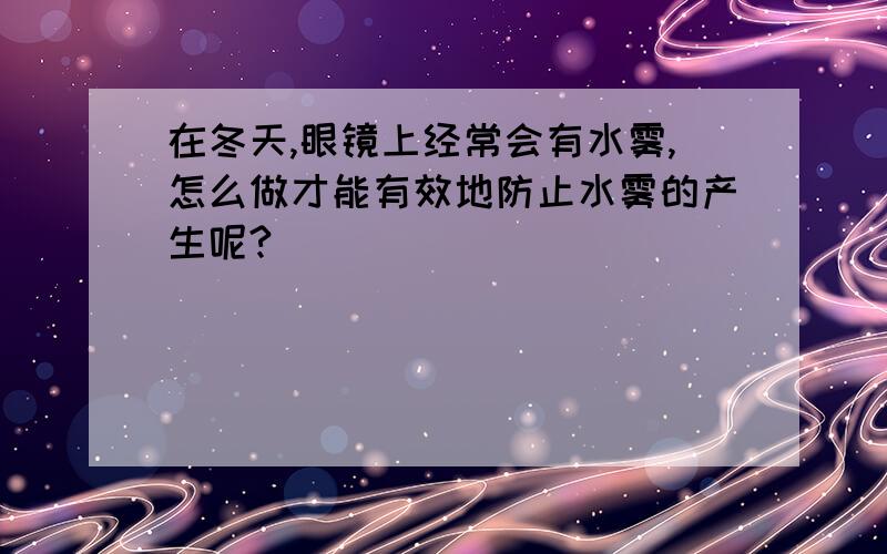 在冬天,眼镜上经常会有水雾,怎么做才能有效地防止水雾的产生呢?