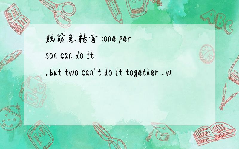 脑筋急转弯 ：one person can do it ,but two can