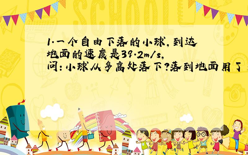 1.一个自由下落的小球,到达地面的速度是39.2m/s,问：小球从多高处落下?落到地面用了多少时间?