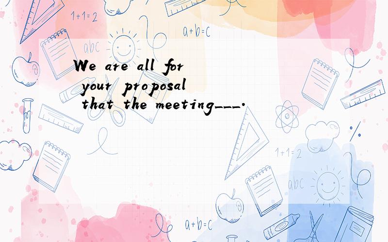 We are all for your proposal that the meeting___.