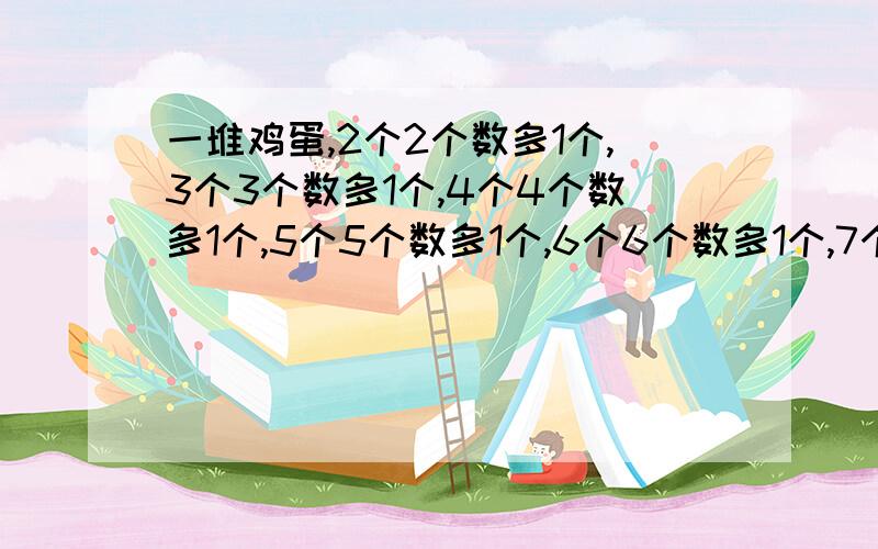 一堆鸡蛋,2个2个数多1个,3个3个数多1个,4个4个数多1个,5个5个数多1个,6个6个数多1个,7个个数正好?