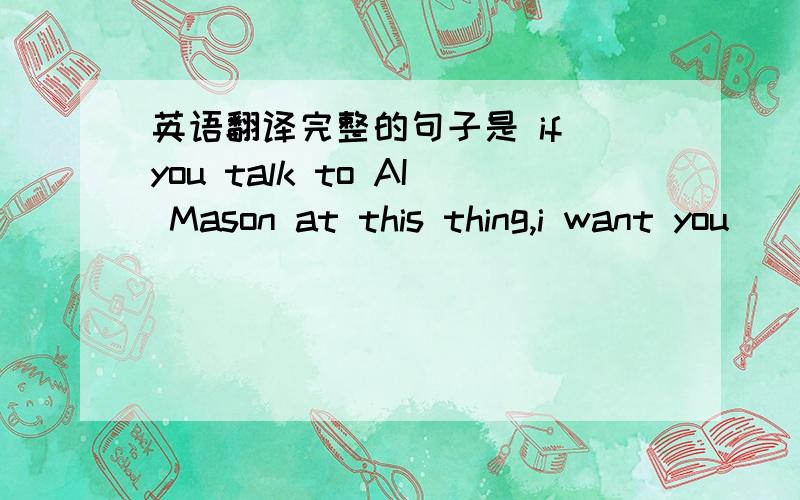 英语翻译完整的句子是 if you talk to AI Mason at this thing,i want you