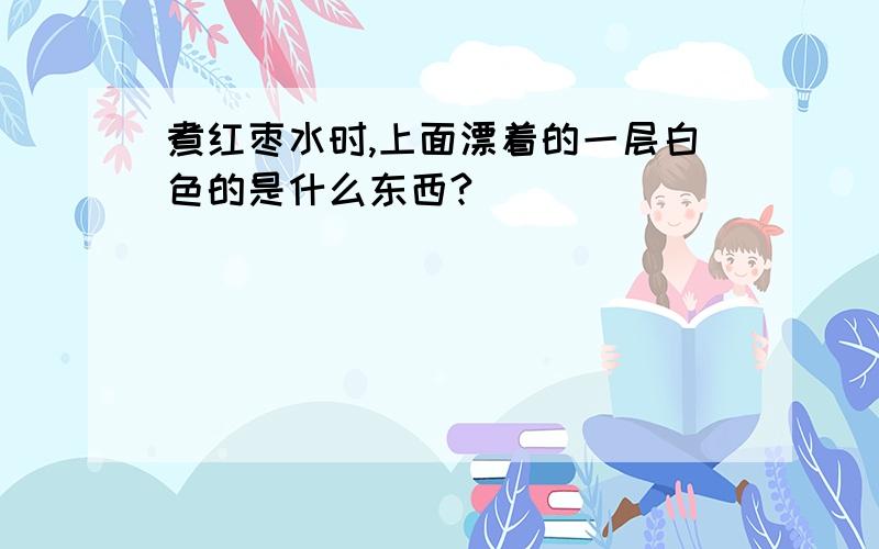 煮红枣水时,上面漂着的一层白色的是什么东西?