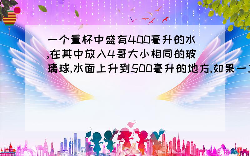 一个量杯中盛有400毫升的水,在其中放入4哥大小相同的玻璃球,水面上升到500毫升的地方,如果一立方厘米的