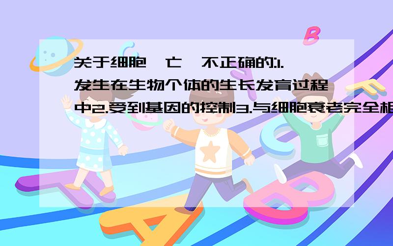 关于细胞凋亡,不正确的:1.发生在生物个体的生长发育过程中2.受到基因的控制3.与细胞衰老完全相同