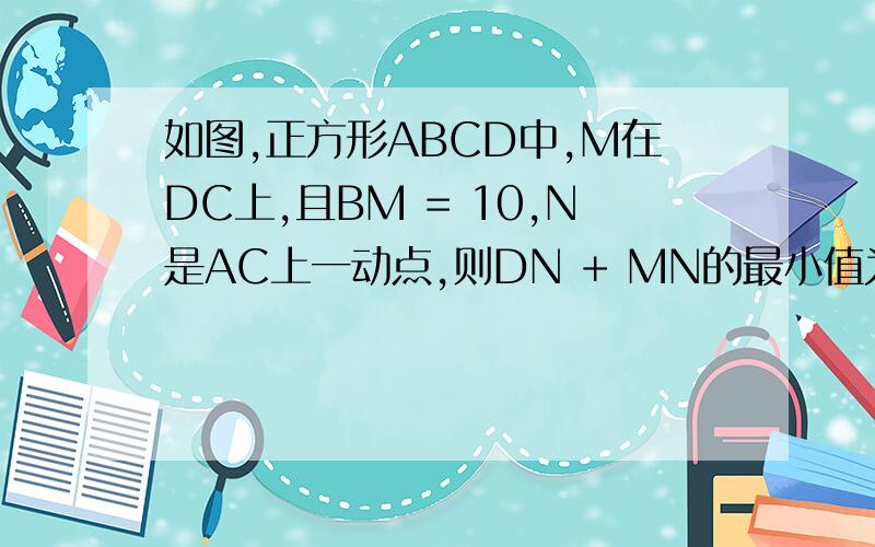 如图,正方形ABCD中,M在DC上,且BM = 10,N是AC上一动点,则DN + MN的最小值为 （） .