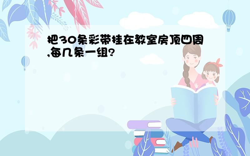 把30条彩带挂在教室房顶四周,每几条一组?