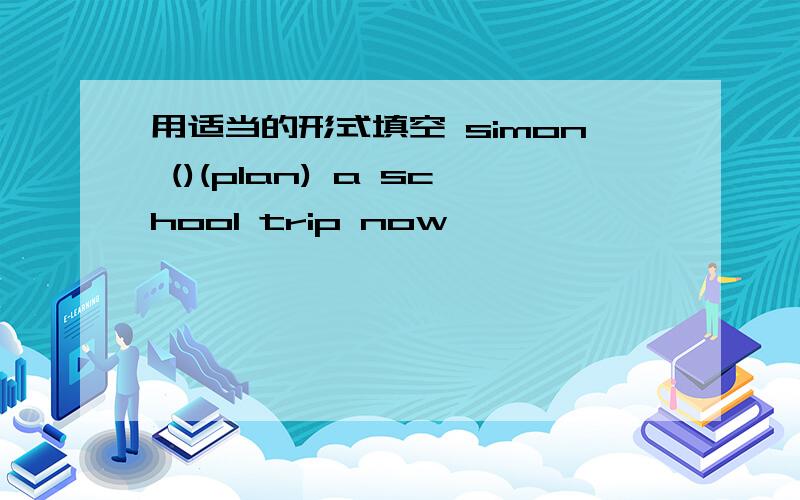 用适当的形式填空 simon ()(plan) a school trip now