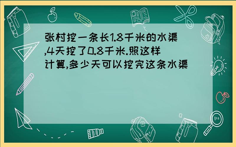 张村挖一条长1.8千米的水渠,4天挖了0.8千米.照这样计算,多少天可以挖完这条水渠