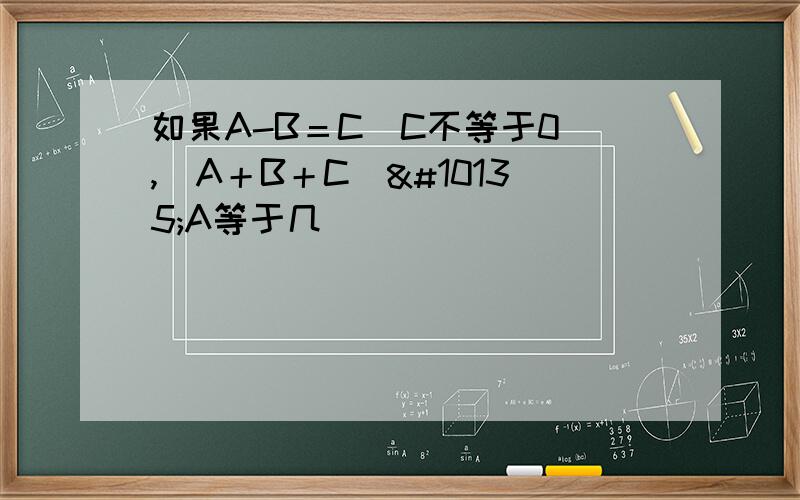 如果A-B＝C（C不等于0）,（A＋B＋C）➗A等于几