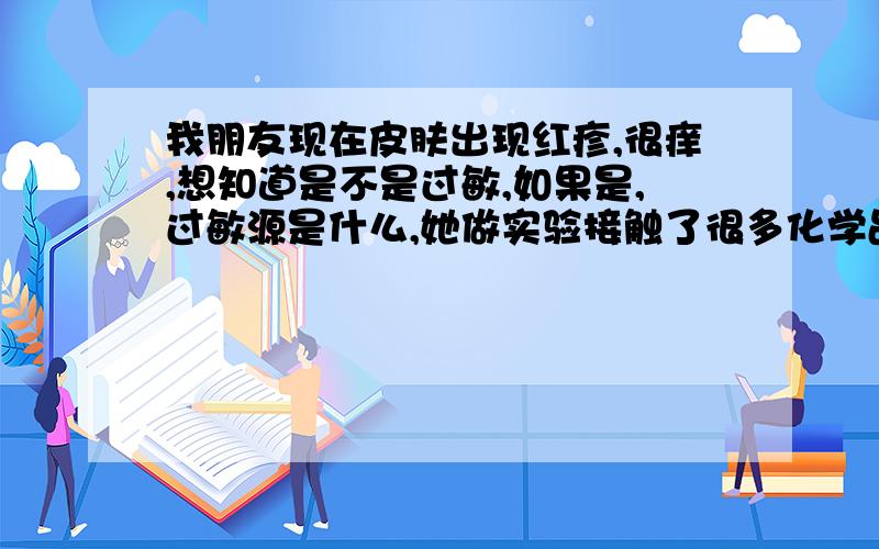 我朋友现在皮肤出现红疹,很痒,想知道是不是过敏,如果是,过敏源是什么,她做实验接触了很多化学品