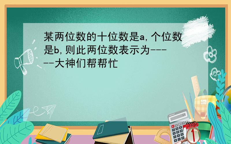 某两位数的十位数是a,个位数是b,则此两位数表示为-----大神们帮帮忙