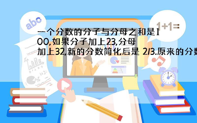 一个分数的分子与分母之和是100,如果分子加上23,分母加上32,新的分数简化后是 2/3.原来的分数是多少?