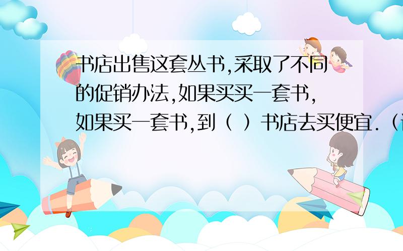 书店出售这套丛书,采取了不同的促销办法,如果买买一套书,如果买一套书,到（ ）书店去买便宜.（请列式