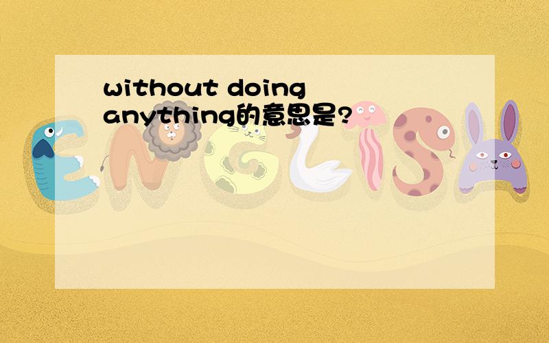 without doing anything的意思是?