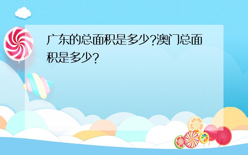 广东的总面积是多少?澳门总面积是多少?