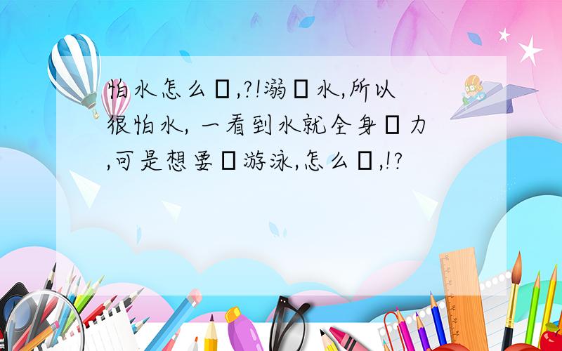 怕水怎么辦,?!溺過水,所以很怕水, 一看到水就全身無力,可是想要學游泳,怎么辦,!?