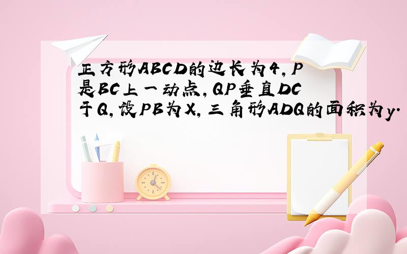 正方形ABCD的边长为4,P是BC上一动点,QP垂直DC于Q,设PB为X,三角形ADQ的面积为y.