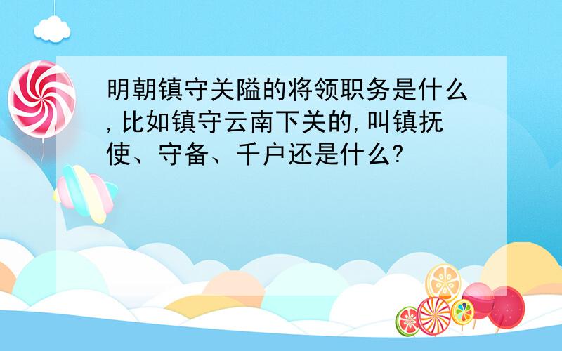 明朝镇守关隘的将领职务是什么,比如镇守云南下关的,叫镇抚使、守备、千户还是什么?