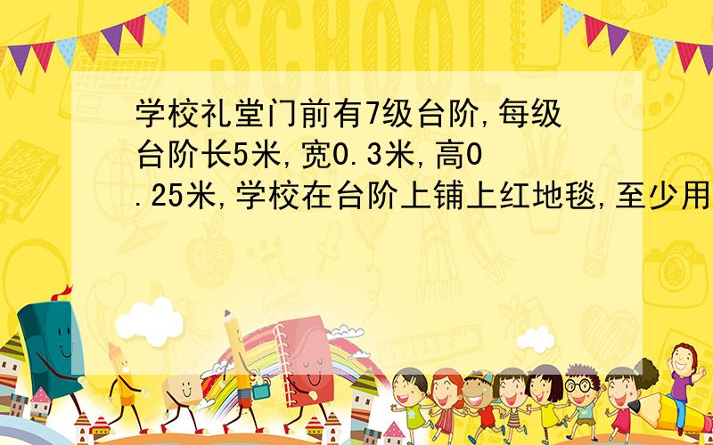 学校礼堂门前有7级台阶,每级台阶长5米,宽0.3米,高0.25米,学校在台阶上铺上红地毯,至少用多少平方米