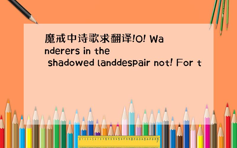 魔戒中诗歌求翻译!O! Wanderers in the shadowed landdespair not! For t