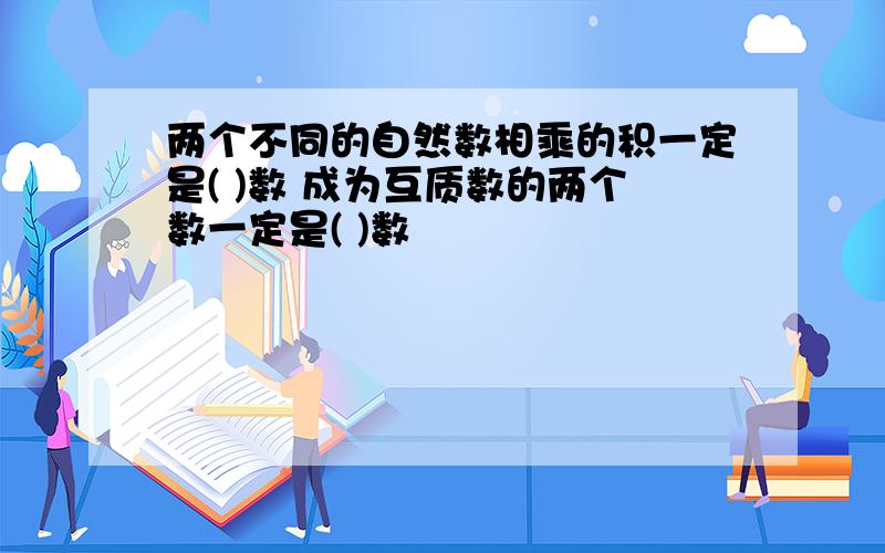 两个不同的自然数相乘的积一定是( )数 成为互质数的两个数一定是( )数