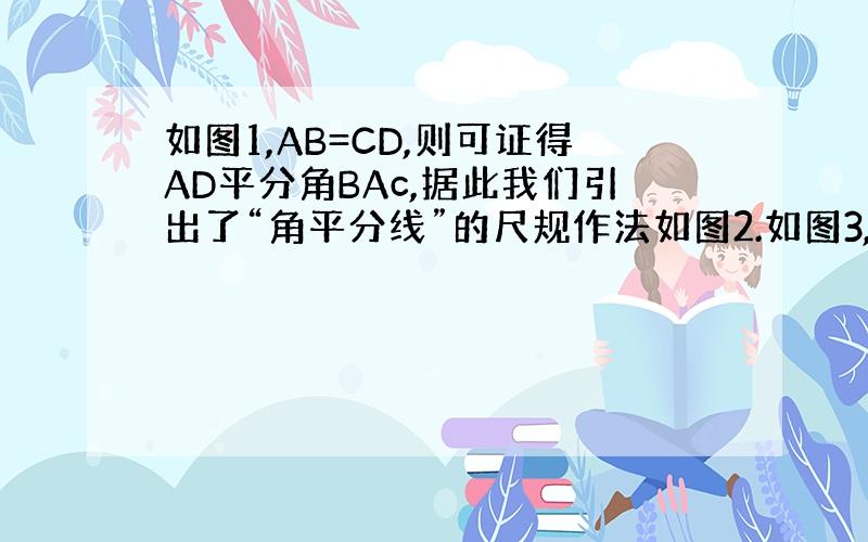 如图1,AB=CD,则可证得AD平分角BAc,据此我们引出了“角平分线”的尺规作法如图2.如图3,AD=AE,AB=AC