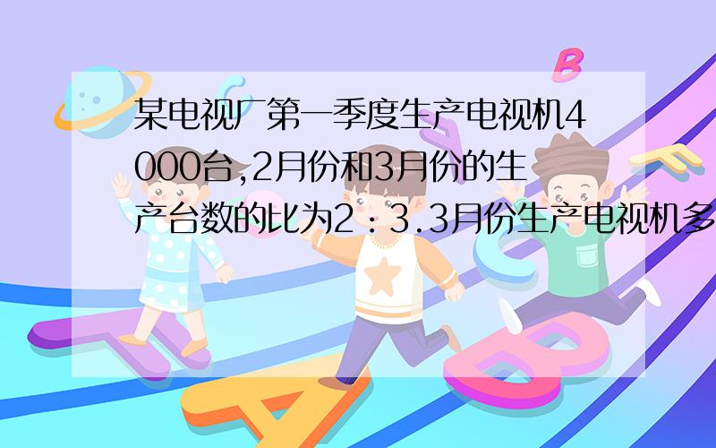 某电视厂第一季度生产电视机4000台,2月份和3月份的生产台数的比为2：3.3月份生产电视机多少台?