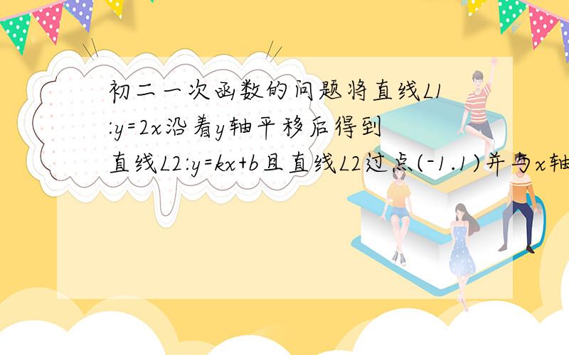 初二一次函数的问题将直线L1:y=2x沿着y轴平移后得到直线L2:y=kx+b且直线L2过点(-1.1)并与x轴y轴交与