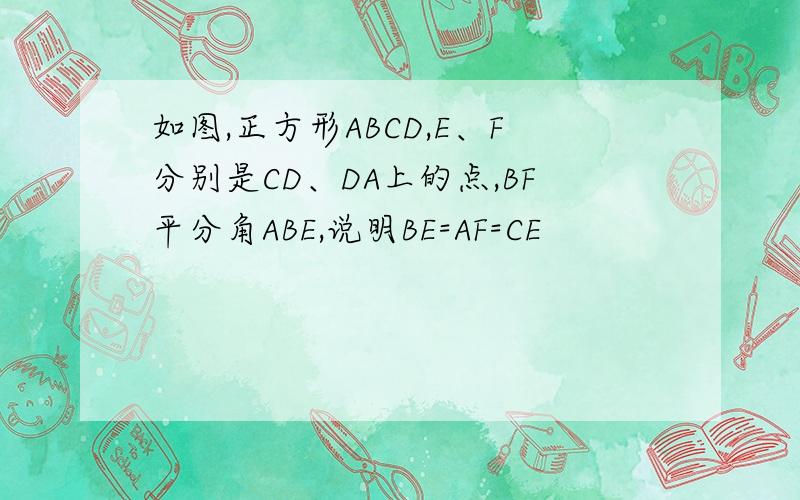 如图,正方形ABCD,E、F分别是CD、DA上的点,BF平分角ABE,说明BE=AF=CE