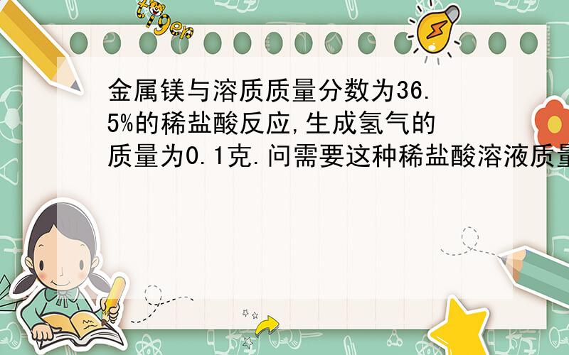 金属镁与溶质质量分数为36.5%的稀盐酸反应,生成氢气的质量为0.1克.问需要这种稀盐酸溶液质量多少?