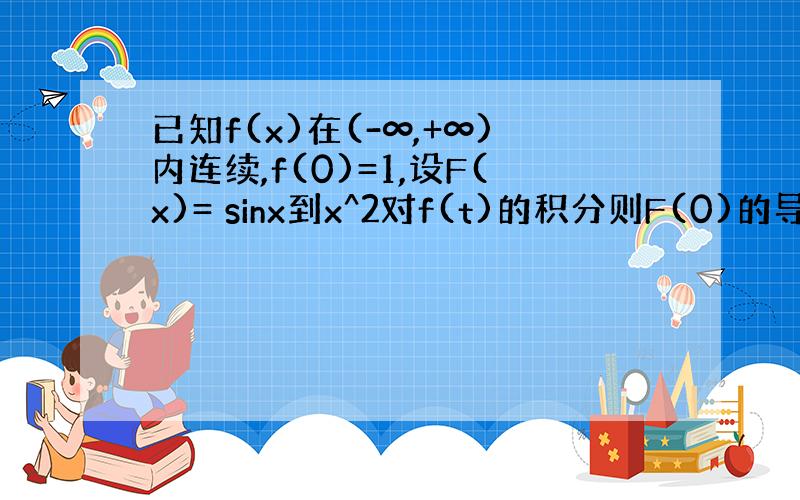 已知f(x)在(-∞,+∞)内连续,f(0)=1,设F(x)= sinx到x^2对f(t)的积分则F(0)的导数