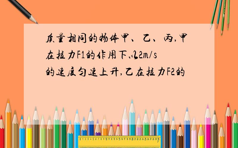 质量相同的物体甲、乙、丙,甲在拉力F1的作用下以2m/s的速度匀速上升,乙在拉力F2的