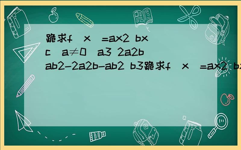 跪求f(x)=ax2 bx c(a≠0）a3 2a2b ab2-2a2b-ab2 b3跪求f(x)=ax2 bx c(a