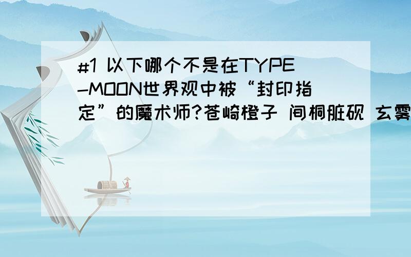 #1 以下哪个不是在TYPE-MOON世界观中被“封印指定”的魔术师?苍崎橙子 间桐脏砚 玄雾皋月 卫宫矩贤