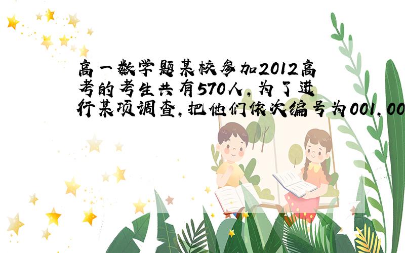 高一数学题某校参加2012高考的考生共有570人,为了进行某项调查,把他们依次编号为001,002,003