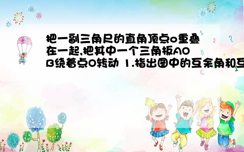 把一副三角尺的直角顶点o重叠在一起,把其中一个三角板AOB绕着点O转动 1.指出图中的互余角和互补角