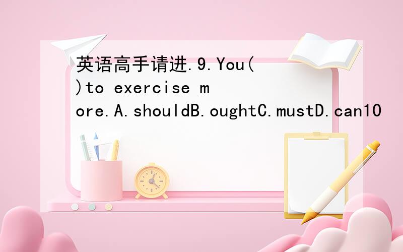 英语高手请进.9.You( )to exercise more.A.shouldB.oughtC.mustD.can10