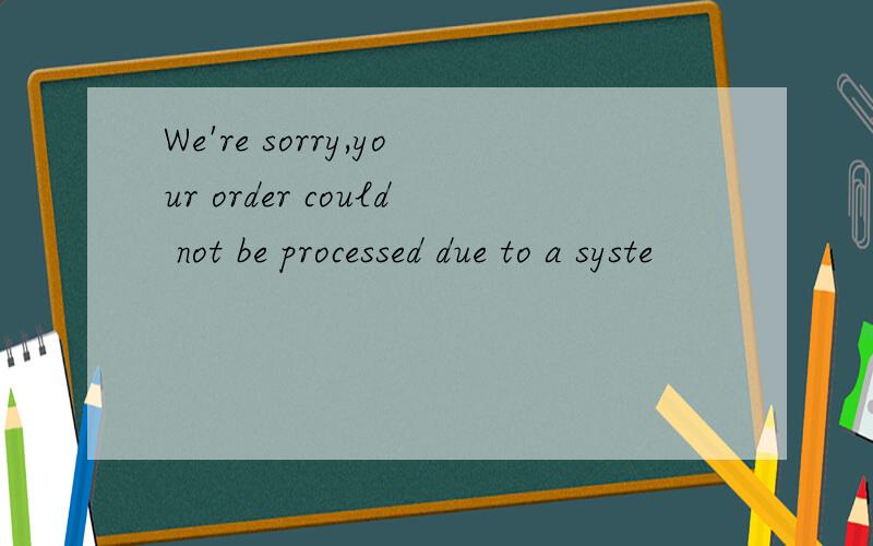 We're sorry,your order could not be processed due to a syste