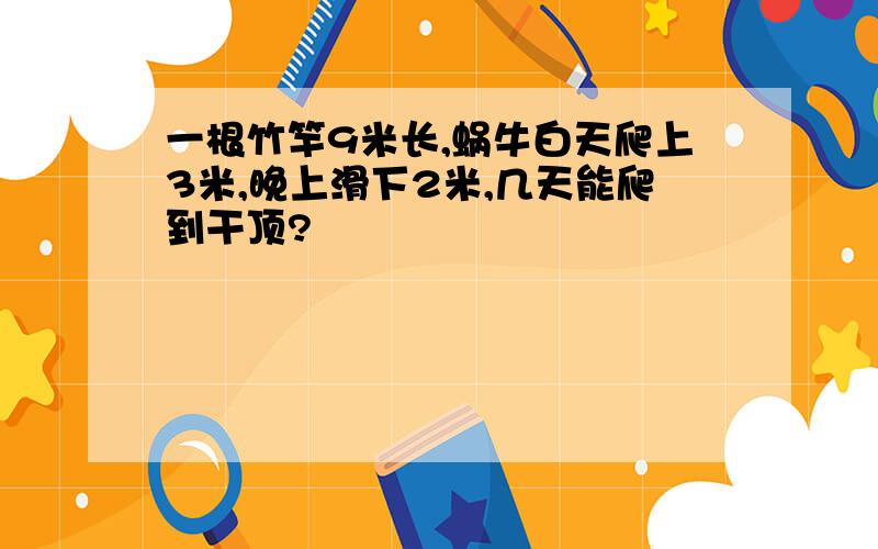 一根竹竿9米长,蜗牛白天爬上3米,晚上滑下2米,几天能爬到干顶?