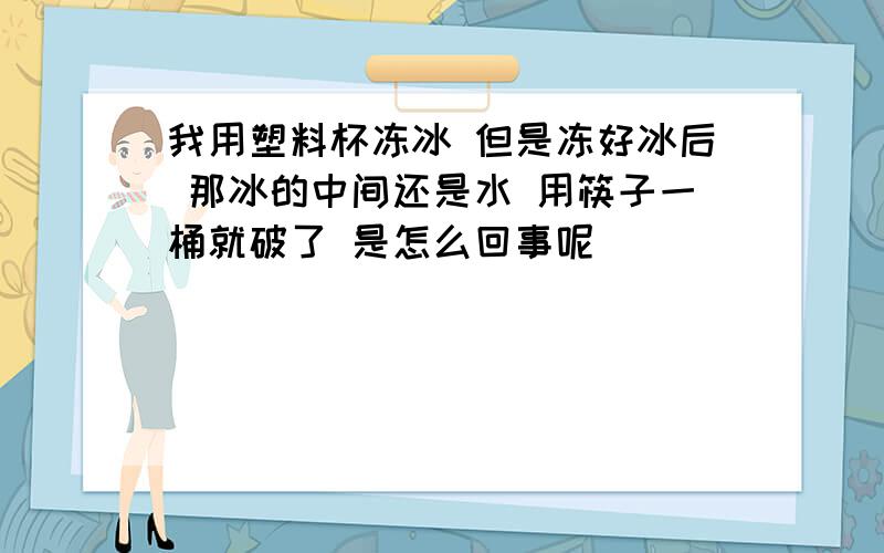 我用塑料杯冻冰 但是冻好冰后 那冰的中间还是水 用筷子一桶就破了 是怎么回事呢