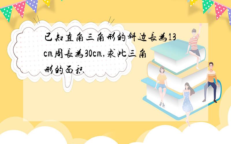 已知直角三角形的斜边长为13cm周长为30cm,求此三角形的面积