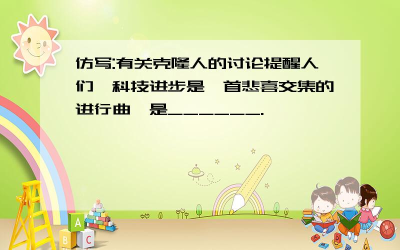 仿写:有关克隆人的讨论提醒人们,科技进步是一首悲喜交集的进行曲,是______.