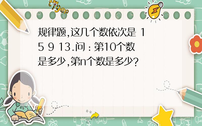 规律题,这几个数依次是 1 5 9 13.问：第10个数是多少,第n个数是多少?