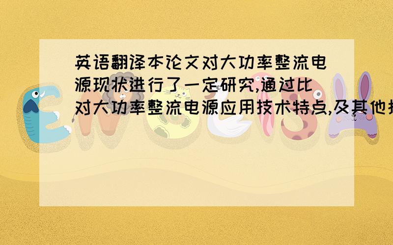 英语翻译本论文对大功率整流电源现状进行了一定研究,通过比对大功率整流电源应用技术特点,及其他拓扑电路的应用优势,论文中提