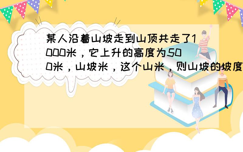 某人沿着山坡走到山顶共走了1000米，它上升的高度为500米，山坡米，这个山米，则山坡的坡度为 ___ ，坡角为 ___