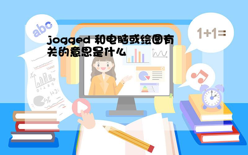 jogged 和电脑或绘图有关的意思是什么