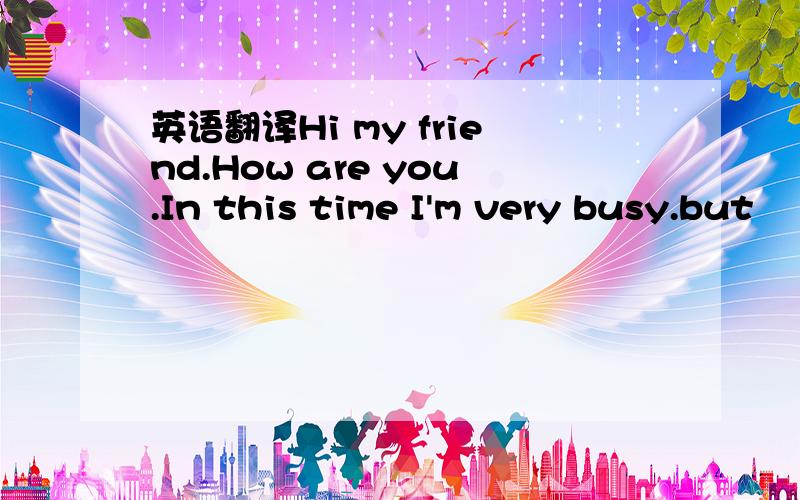 英语翻译Hi my friend.How are you.In this time I'm very busy.but